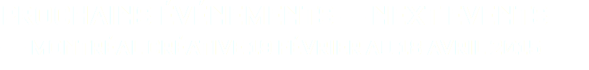 PROCHAINS ÉVÉNEMENTS –– NEXT EVENTS
–– MONTRÉAL CRÉATIVE 19 FÉVRIER AU 18 AVRIL 2015
